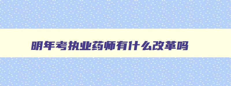 明年考执业药师有什么改革吗,2023年考执业药师晚吗