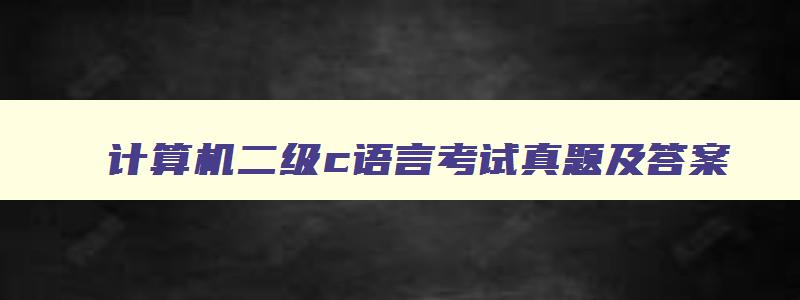 计算机二级c语言考试真题及答案,计算机二级c考试真题及答案