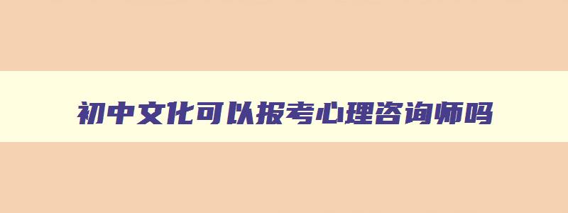 初中文化可以报考心理咨询师吗,初中生可以学心理咨询师吗