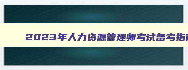 2023年人力资源管理师考试备考指南