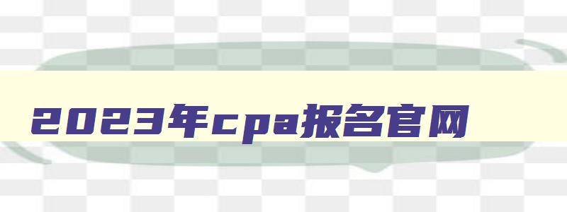 2023年cpa报名官网,2023年cpa报名入口官网