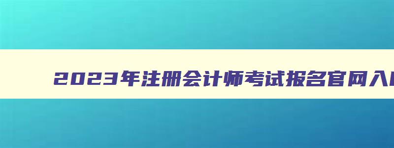 2023年注册会计师考试报名官网入口,2023年注册会计师考试报名官网