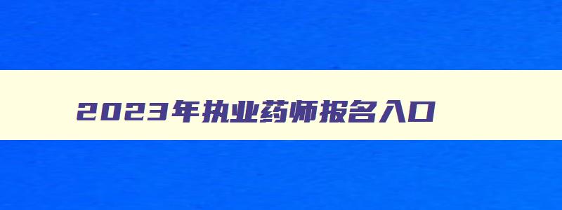 2023年执业药师报名入口,21年执业药师报名入口