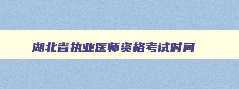 湖北省执业医师资格考试时间,湖北省执业医师资格考试