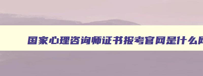 国家心理咨询师证书报考官网是什么网站