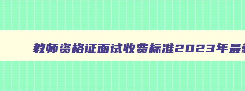 教师资格证面试收费标准2023年最新情况