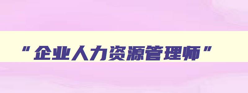 “企业人力资源管理师”,企业人力资源管理师报考的条件2023