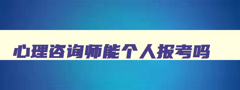 心理咨询师能个人报考吗,心理咨询师可以以个人名义报名吗