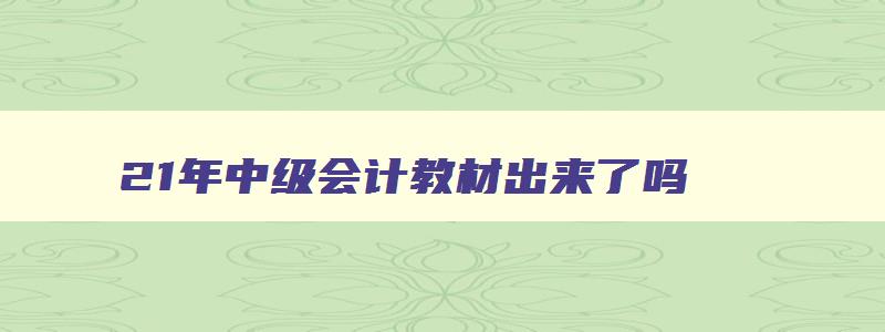 21年中级会计教材出来了吗,2023年中级会计教材什么时候出来