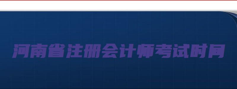 河南省注册会计师考试时间（河南省注册会计师考试时间2023年）