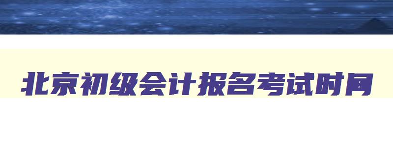 北京初级会计报名考试时间