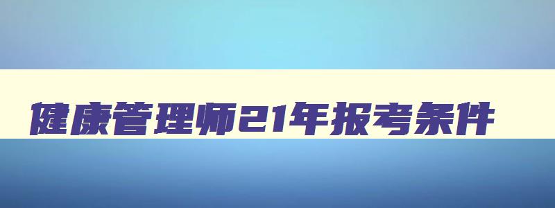 健康管理师21年报考条件,2023年健康管理师师证报考条件是什么