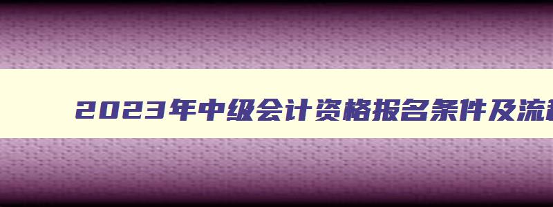 2023年中级会计资格报名条件及流程