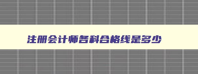 注册会计师各科合格线是多少,注册会计师各科合格线