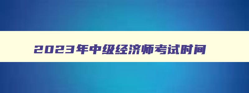 2023年中级经济师考试时间