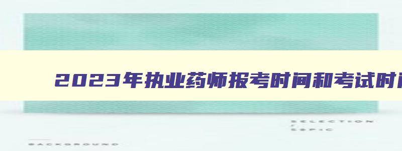 2023年执业药师报考时间和考试时间,2023年执业药师考试报名时间和考试时间