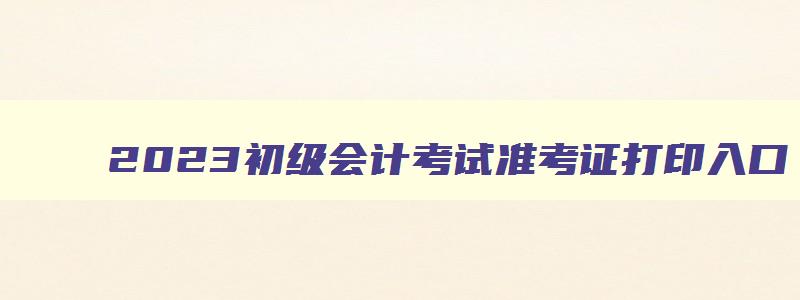 2023初级会计考试准考证打印入口