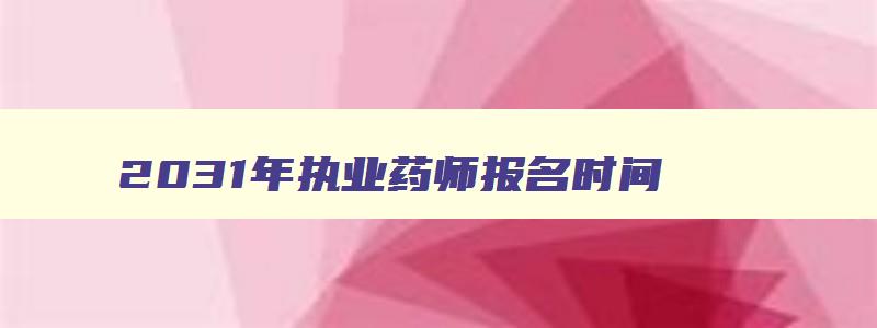 2031年执业药师报名时间,2023年执业药师报考科目