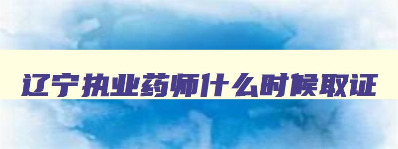 辽宁执业药师什么时候取证,辽宁执业药师考后审核时间