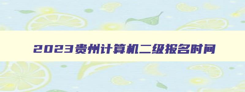 2023贵州计算机二级报名时间,贵州2023下半年计算机二级报名