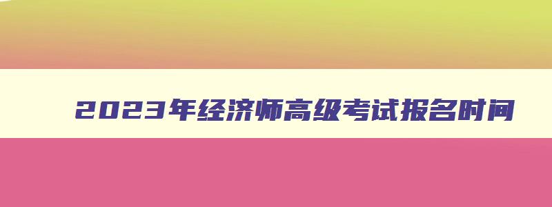 2023年经济师高级考试报名时间