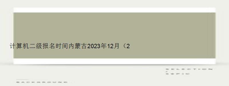 计算机二级报名时间内蒙古2023年12月（2023计算机二级考试报名时间内蒙古）