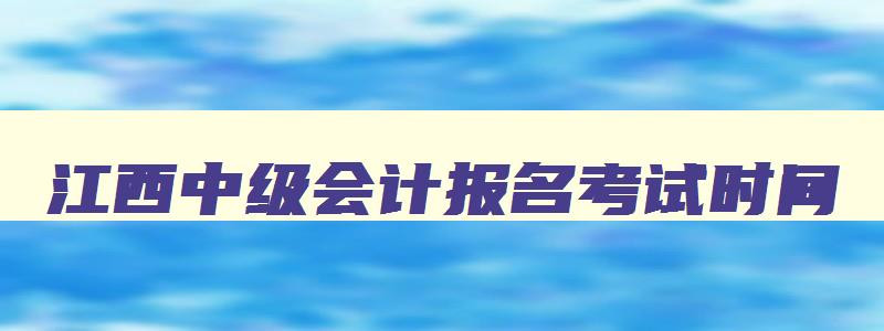 江西中级会计报名考试时间,江西2023中级会计报名时间