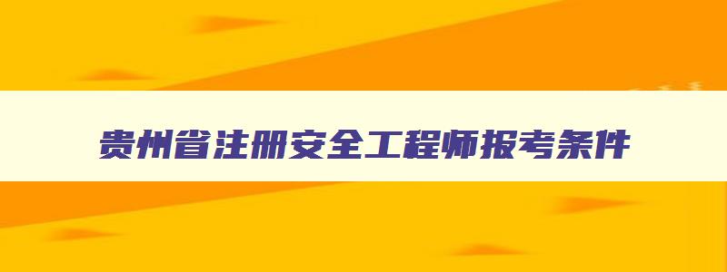 贵州省注册安全工程师报考条件,贵州省注册安全工程师考试地点