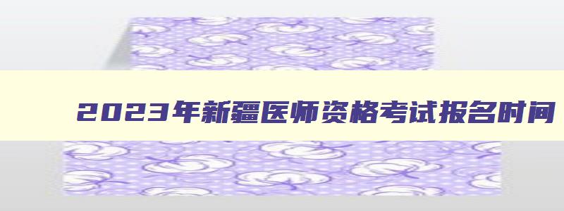 2023年新疆医师资格考试报名时间,新疆执业医师资格考试报名时间