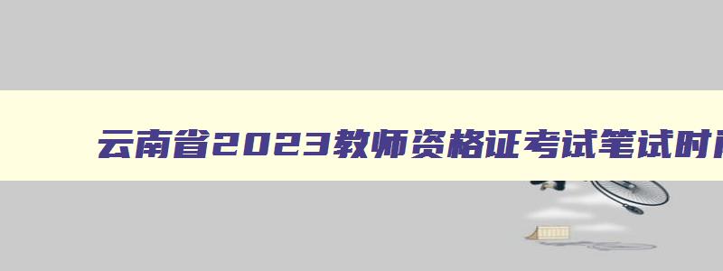云南省2023教师资格证考试笔试时间