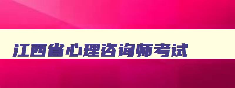 江西省心理咨询师考试,心理咨询师报名条件2023江西