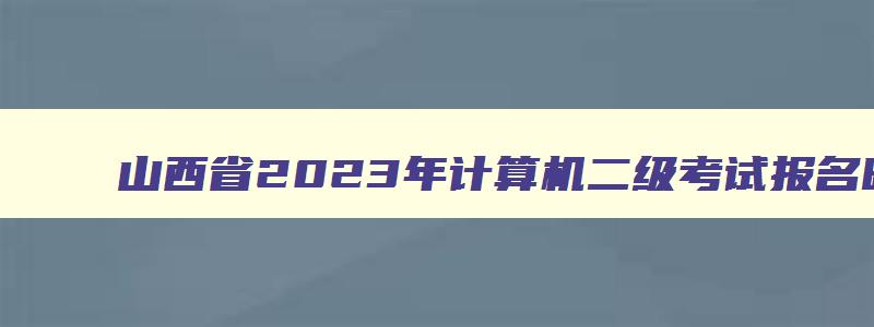 山西省2023年计算机二级考试报名时间