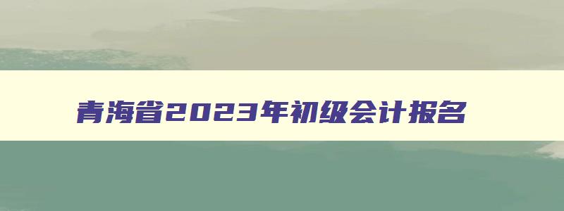 青海省2023年初级会计报名
