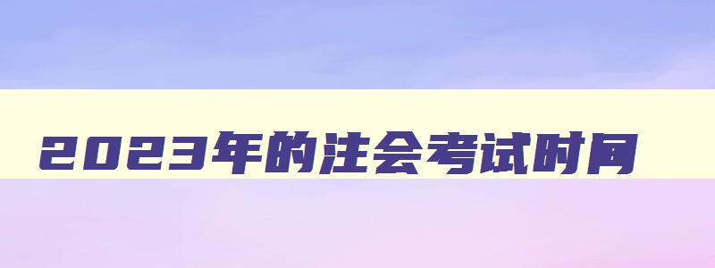 2023年的注会考试时间,2023年注会考试时间预测