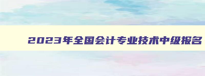 2023年全国会计专业技术中级报名