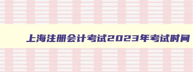 上海注册会计考试2023年考试时间