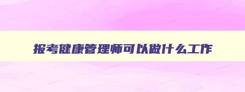 报考健康管理师可以做什么工作,报考健康管理师有用吗