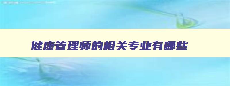 健康管理师的相关专业有哪些,健康管理师相关专业是指什么专业