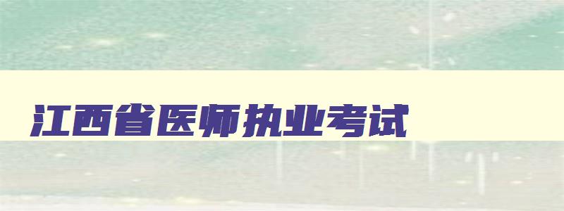 江西省医师执业考试,江西省执业医师报考时间查询