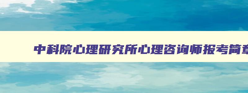 中科院心理研究所心理咨询师报考简章,中科院心理研究所心理咨询师报考