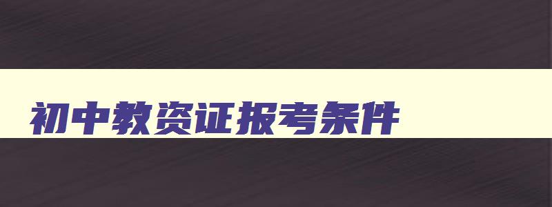 初中教资证报考条件,初中教师资格证报考要求