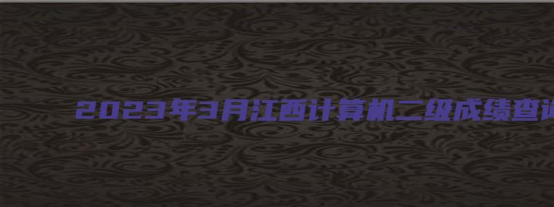 2023年3月江西计算机二级成绩查询时间在什么时候？5月中下旬（江西2023年3月计算机二级成绩查询）