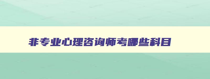 非专业心理咨询师考哪些科目,非专业怎么考心理咨询