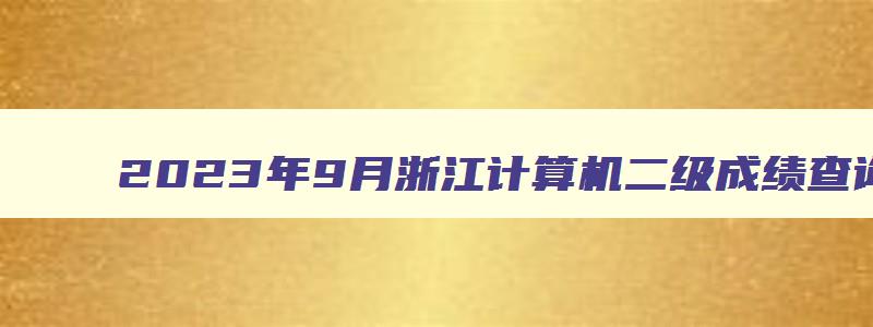 2023年9月浙江计算机二级成绩查询入口官网（2023年3月浙江省计算机二级成绩查询）