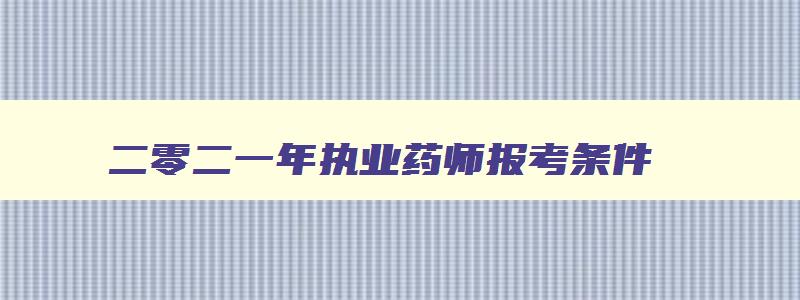 二零二一年执业药师报考条件（2o21年执业药师报考条件）