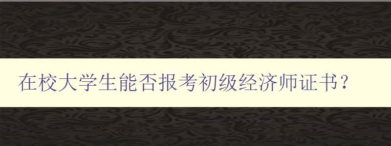 在校大学生能否报考初级经济师证书？