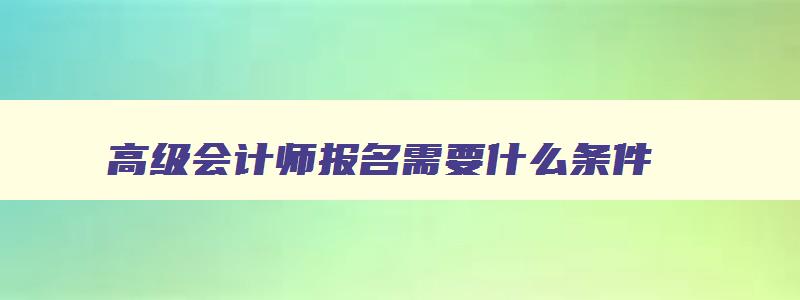 高级会计师报名需要什么条件