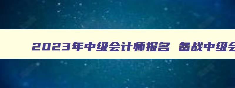 2023年中级会计师报名