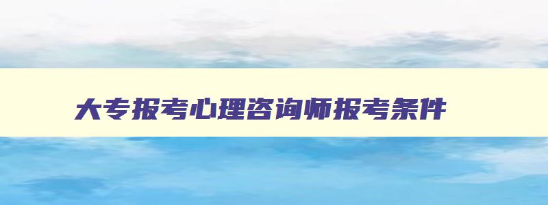 大专报考心理咨询师报考条件