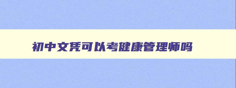 初中文凭可以考健康管理师吗,初中学历可以考健康管理师资格证书吗